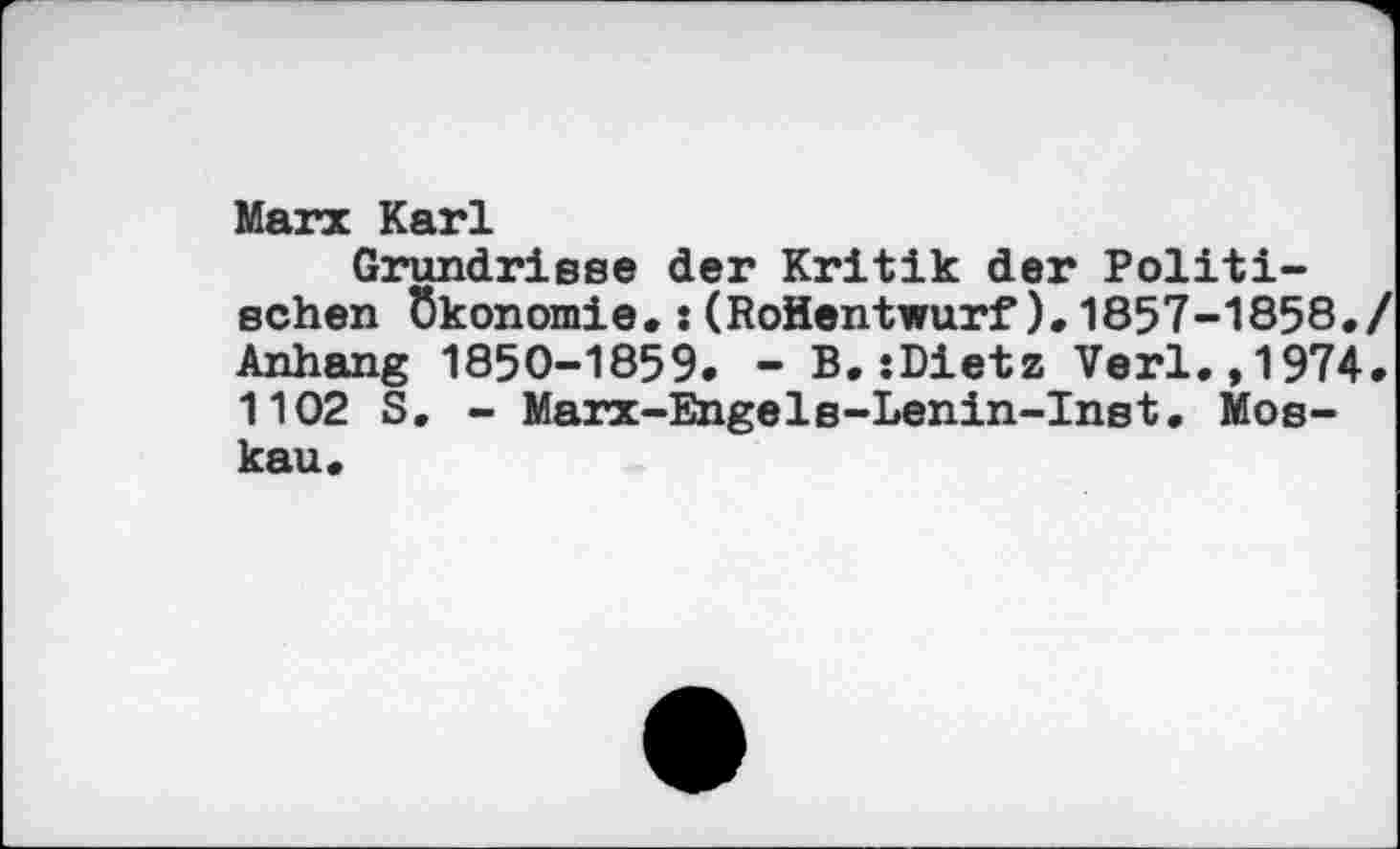 ﻿Marx Karl
Grundrisse der Kritik der Politischen Ökonomie,:(RoHentwurf),1857-1858./ Anhang 1850-1859. - B.:Dietz Verl.,1974. 1102 S. - Marx-Engels-Lenin-Inst. Moskau.